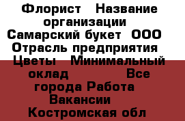 Флорист › Название организации ­ Самарский букет, ООО › Отрасль предприятия ­ Цветы › Минимальный оклад ­ 25 000 - Все города Работа » Вакансии   . Костромская обл.